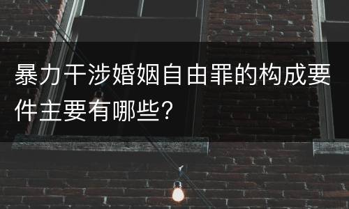 暴力干涉婚姻自由罪的构成要件主要有哪些?