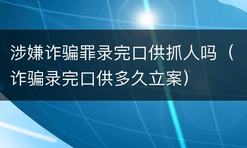 涉嫌诈骗罪录完口供抓人吗（诈骗录完口供多久立案）