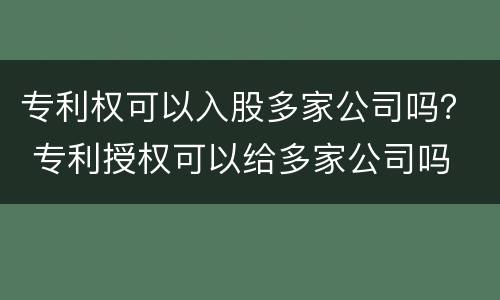 专利权可以入股多家公司吗？ 专利授权可以给多家公司吗