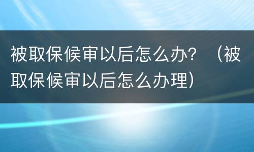 被取保候审以后怎么办？（被取保候审以后怎么办理）