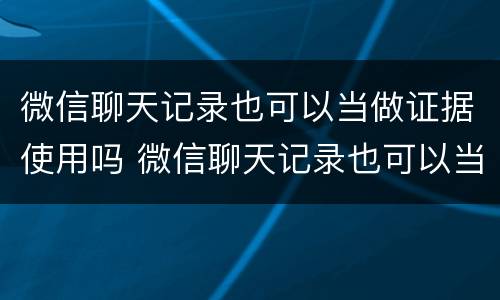 微信聊天记录也可以当做证据使用吗 微信聊天记录也可以当做证据使用吗