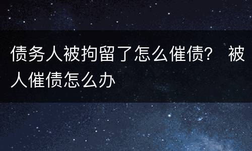 债务人被拘留了怎么催债？ 被人催债怎么办