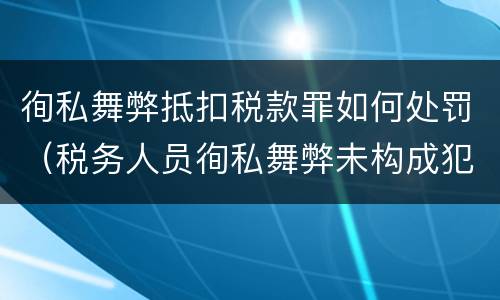 徇私舞弊抵扣税款罪如何处罚（税务人员徇私舞弊未构成犯罪的）