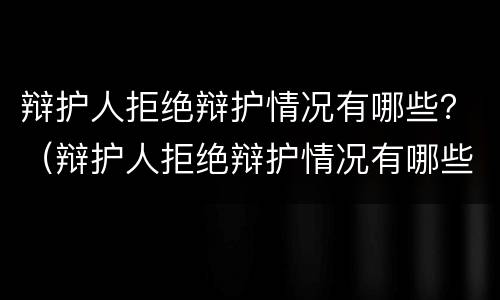 辩护人拒绝辩护情况有哪些？（辩护人拒绝辩护情况有哪些原因）