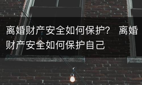 离婚财产安全如何保护？ 离婚财产安全如何保护自己