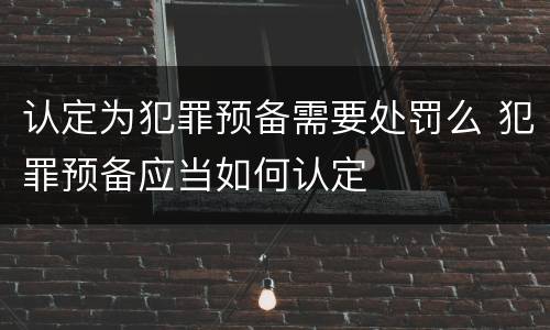 认定为犯罪预备需要处罚么 犯罪预备应当如何认定