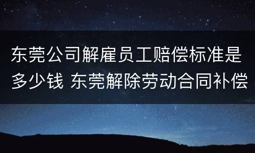 东莞公司解雇员工赔偿标准是多少钱 东莞解除劳动合同补偿标准