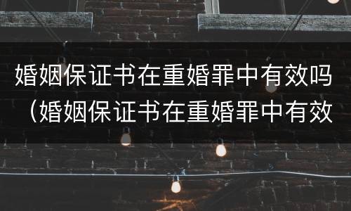 婚姻保证书在重婚罪中有效吗（婚姻保证书在重婚罪中有效吗怎么写）