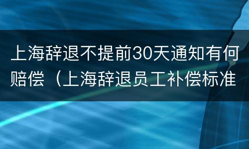 上海辞退不提前30天通知有何赔偿（上海辞退员工补偿标准2021）