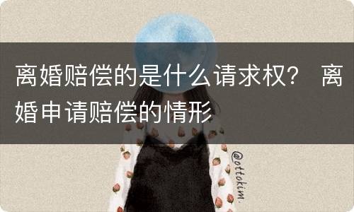离婚赔偿的是什么请求权？ 离婚申请赔偿的情形