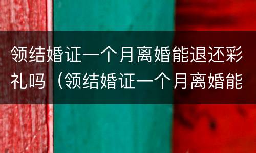 领结婚证一个月离婚能退还彩礼吗（领结婚证一个月离婚能退还彩礼吗）