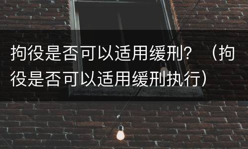 拘役是否可以适用缓刑？（拘役是否可以适用缓刑执行）