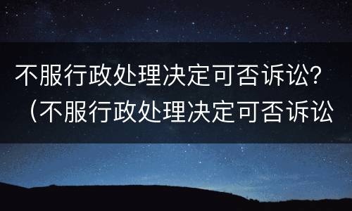 不服行政处理决定可否诉讼？（不服行政处理决定可否诉讼案件）