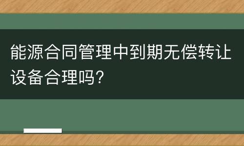 能源合同管理中到期无偿转让设备合理吗?
