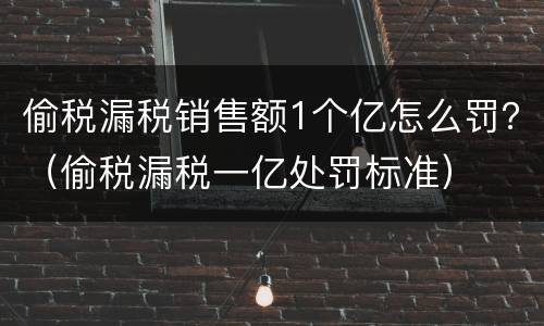 偷税漏税销售额1个亿怎么罚？（偷税漏税一亿处罚标准）
