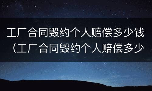 工厂合同毁约个人赔偿多少钱（工厂合同毁约个人赔偿多少钱合理）