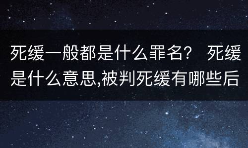 死缓一般都是什么罪名？ 死缓是什么意思,被判死缓有哪些后果?
