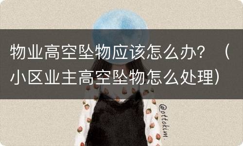 物业高空坠物应该怎么办？（小区业主高空坠物怎么处理）