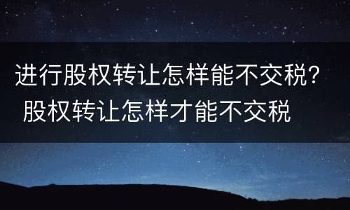 进行股权转让怎样能不交税？ 股权转让怎样才能不交税