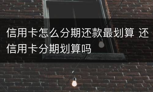 信用卡怎么分期还款最划算 还信用卡分期划算吗
