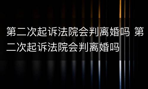 第二次起诉法院会判离婚吗 第二次起诉法院会判离婚吗