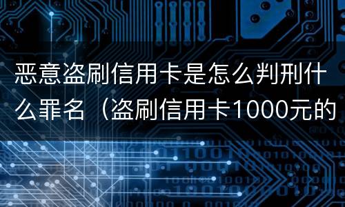 恶意盗刷信用卡是怎么判刑什么罪名（盗刷信用卡1000元的怎么定罪）
