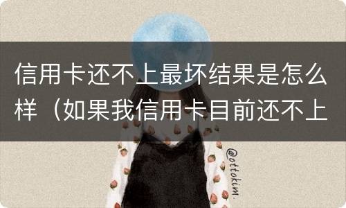 信用卡还不上最坏结果是怎么样（如果我信用卡目前还不上能怎么样）