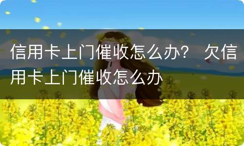 信用卡上门催收怎么办？ 欠信用卡上门催收怎么办