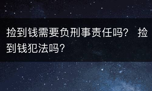 捡到钱需要负刑事责任吗？ 捡到钱犯法吗?