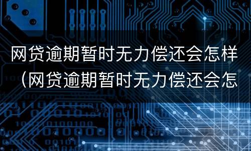 网贷逾期暂时无力偿还会怎样（网贷逾期暂时无力偿还会怎样呢）