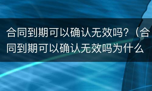 合同到期可以确认无效吗?（合同到期可以确认无效吗为什么）