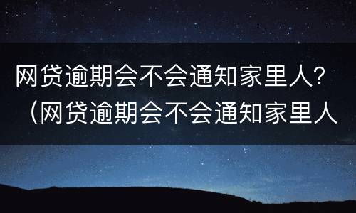 网贷逾期会不会通知家里人？（网贷逾期会不会通知家里人）