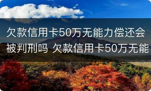 欠款信用卡50万无能力偿还会被判刑吗 欠款信用卡50万无能力偿还会被判刑吗知乎