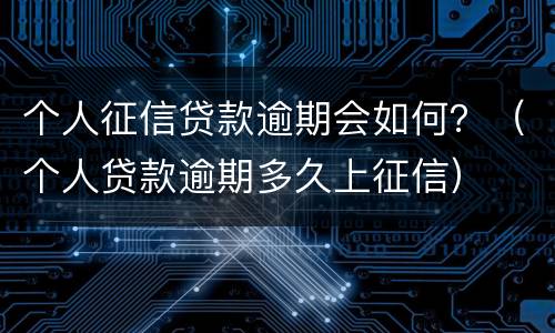 个人征信贷款逾期会如何？（个人贷款逾期多久上征信）
