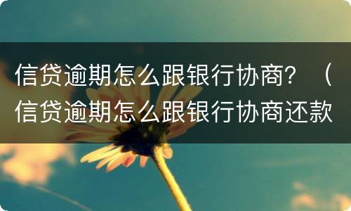 信贷逾期怎么跟银行协商？（信贷逾期怎么跟银行协商还款）