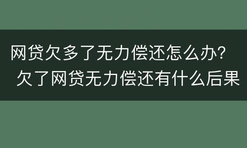 网贷欠多了无力偿还怎么办？ 欠了网贷无力偿还有什么后果