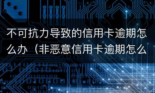 不可抗力导致的信用卡逾期怎么办（非恶意信用卡逾期怎么消除）