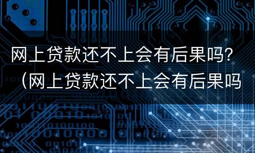 网上贷款还不上会有后果吗？（网上贷款还不上会有后果吗知乎）