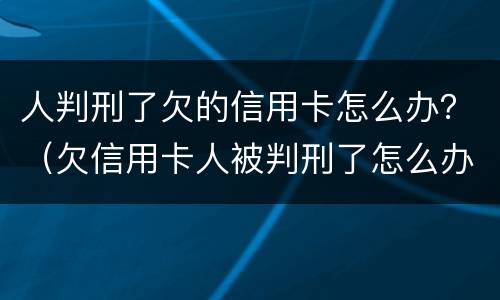 人判刑了欠的信用卡怎么办？（欠信用卡人被判刑了怎么办）