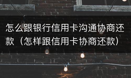怎么跟银行信用卡沟通协商还款（怎样跟信用卡协商还款）