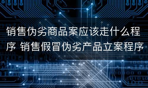 销售伪劣商品案应该走什么程序 销售假冒伪劣产品立案程序