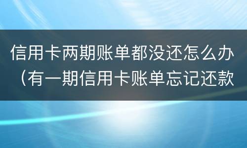 信用卡两期账单都没还怎么办（有一期信用卡账单忘记还款）