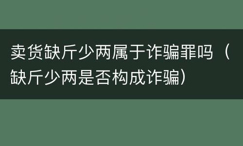 卖货缺斤少两属于诈骗罪吗（缺斤少两是否构成诈骗）