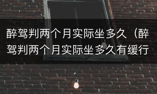 醉驾判两个月实际坐多久（醉驾判两个月实际坐多久有缓行吗）