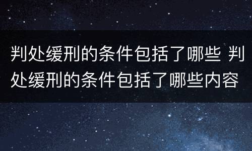 判处缓刑的条件包括了哪些 判处缓刑的条件包括了哪些内容