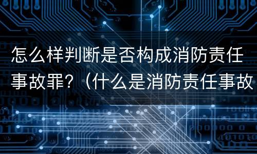 怎么样判断是否构成消防责任事故罪?（什么是消防责任事故罪?）