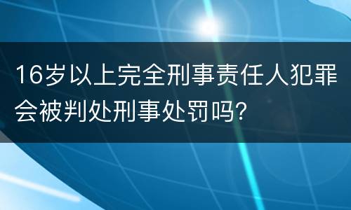 16岁以上完全刑事责任人犯罪会被判处刑事处罚吗？