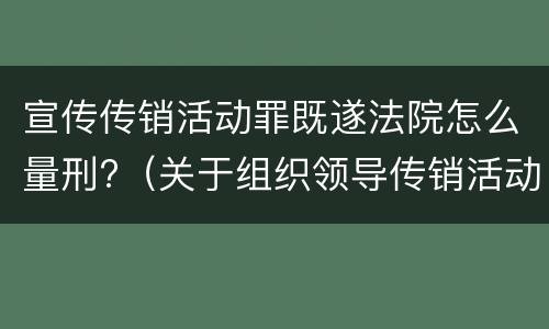 宣传传销活动罪既遂法院怎么量刑?（关于组织领导传销活动罪的司法解释）