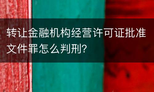 转让金融机构经营许可证批准文件罪怎么判刑？