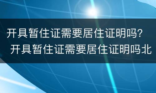 开具暂住证需要居住证明吗？ 开具暂住证需要居住证明吗北京